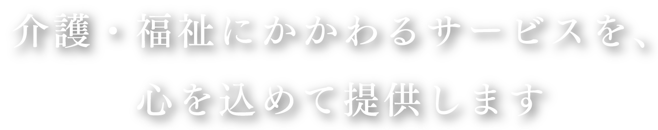 介護・福祉にかかわるサービスを、心を込めて提供します