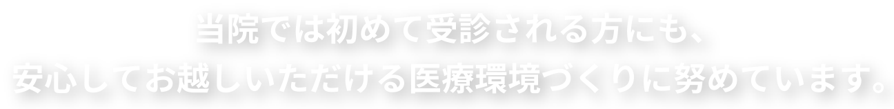 当院では初めて受診される方にも、安心してお越しいただける医療環境づくりに努めています。