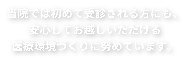 当院では初めて受診される方にも、安心してお越しいただける医療環境づくりに努めています。